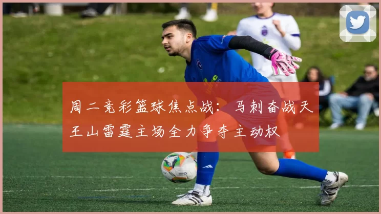周二竞彩篮球焦点战：马刺奋战天王山雷霆主场全力争夺主动权