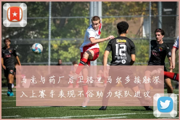 马竞与药厂后卫格里马尔多接触深入上赛季表现不俗助力球队进攻