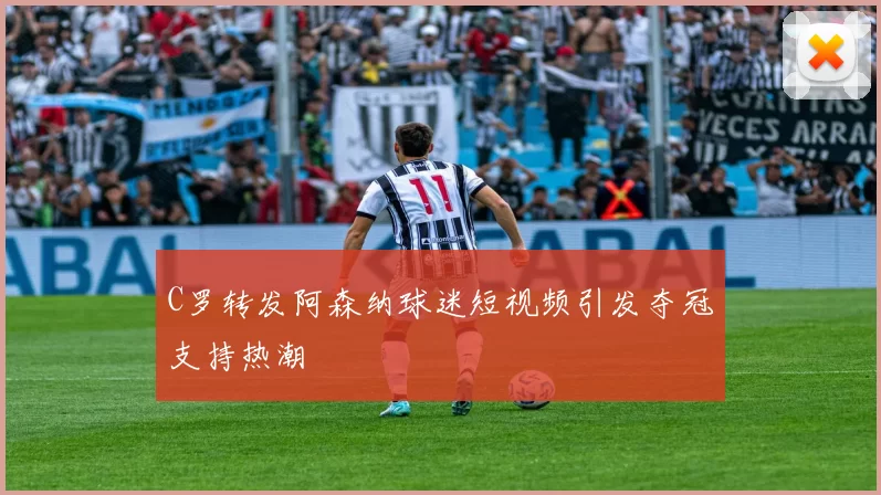 C罗转发阿森纳球迷短视频引发夺冠支持热潮