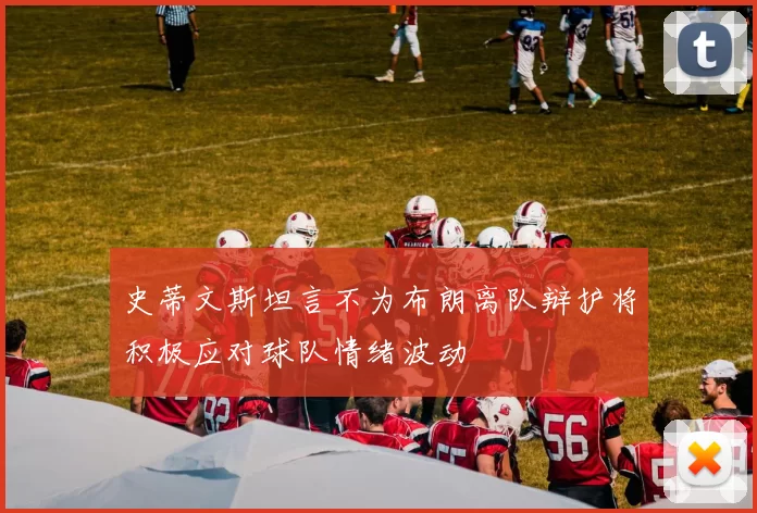 史蒂文斯坦言不为布朗离队辩护将积极应对球队情绪波动