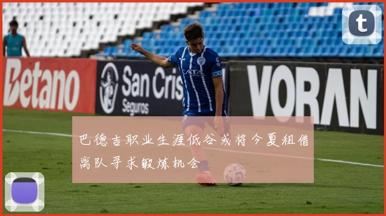 巴德吉职业生涯低谷或将今夏租借离队寻求锻炼机会