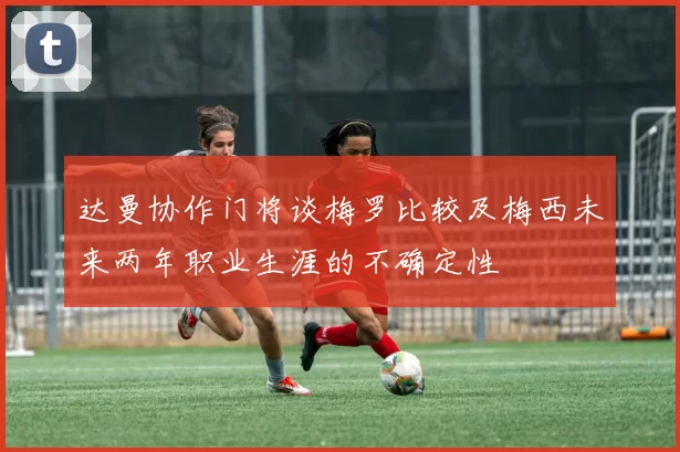达曼协作门将谈梅罗比较及梅西未来两年职业生涯的不确定性