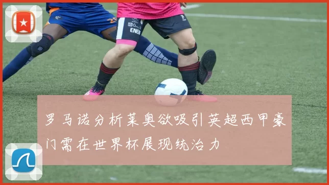 罗马诺分析莱奥欲吸引英超西甲豪门需在世界杯展现统治力
