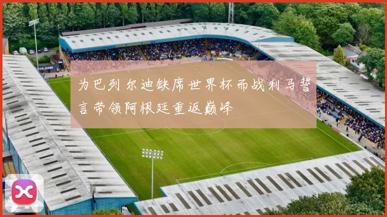 为巴列尔迪缺席世界杯而战利马誓言带领阿根廷重返巅峰