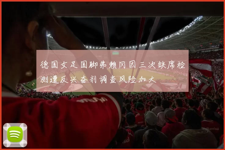 德国女足国脚弗赖冈因三次缺席检测遭反兴奋剂调查风险加大