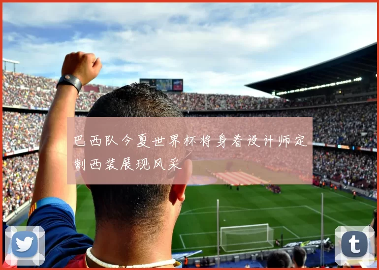 巴西队今夏世界杯将身着设计师定制西装展现风采