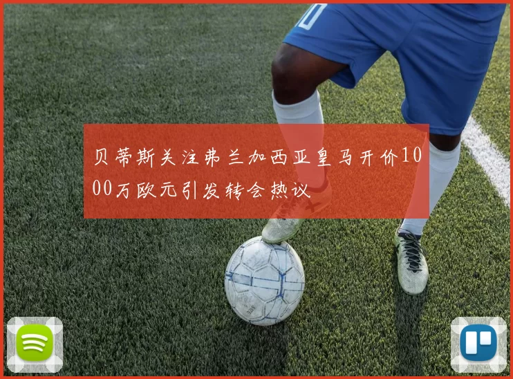 贝蒂斯关注弗兰加西亚皇马开价1000万欧元引发转会热议
