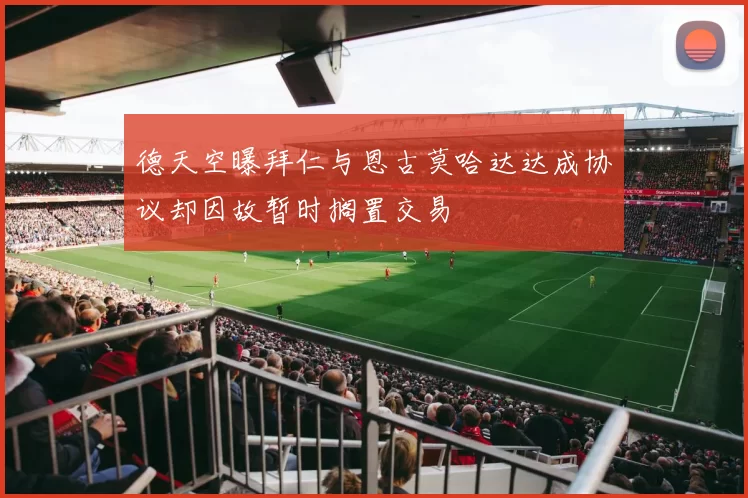 德天空曝拜仁与恩古莫哈达达成协议却因故暂时搁置交易