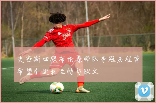 史密斯回顾布伦森带队夺冠历程曾希望引进杜兰特与欧文