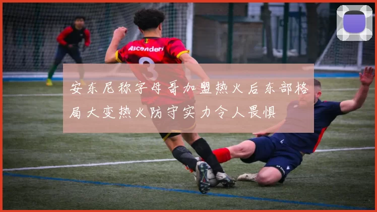 安东尼称字母哥加盟热火后东部格局大变热火防守实力令人畏惧