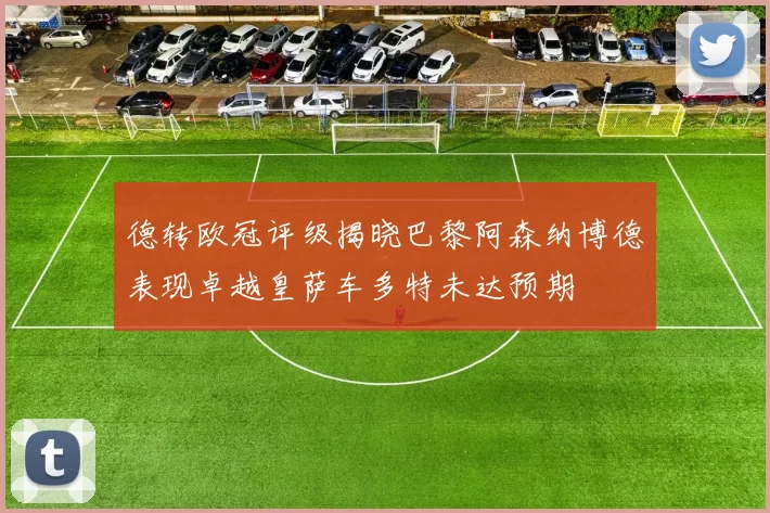 德转欧冠评级揭晓巴黎阿森纳博德表现卓越皇萨车多特未达预期