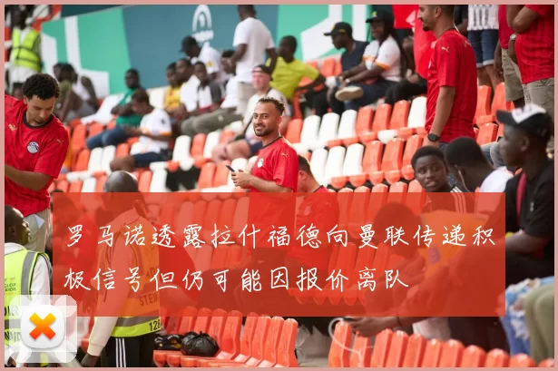 罗马诺透露拉什福德向曼联传递积极信号但仍可能因报价离队