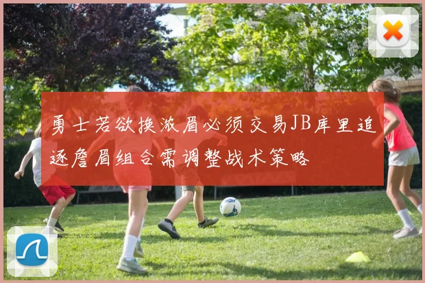 勇士若欲换浓眉必须交易JB库里追逐詹眉组合需调整战术策略