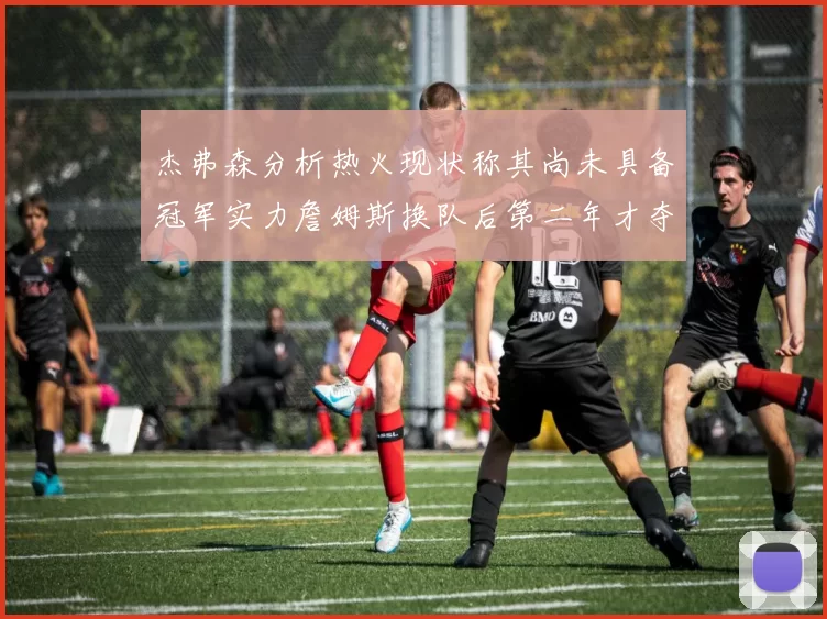 杰弗森分析热火现状称其尚未具备冠军实力詹姆斯换队后第二年才夺冠