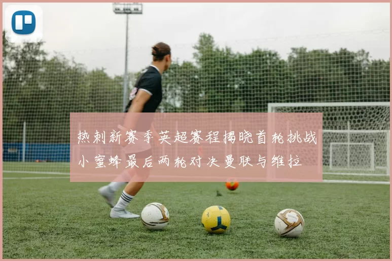 热刺新赛季英超赛程揭晓首轮挑战小蜜蜂最后两轮对决曼联与维拉