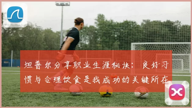 坦普尔分享职业生涯秘诀：良好习惯与合理饮食是我成功的关键所在