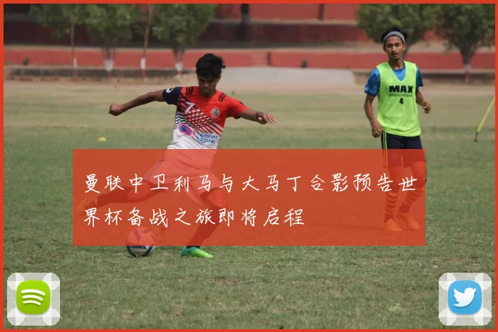 曼联中卫利马与大马丁合影预告世界杯备战之旅即将启程