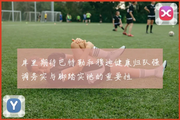 库里期待巴特勒和穆迪健康归队强调务实与脚踏实地的重要性